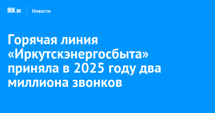 Горячая линия «Иркутскэнергосбыта» приняла в 2025 году два миллиона звонков Горячая линия «Иркутскэнергосбыта» приняла в 2025 году два миллиона звонков