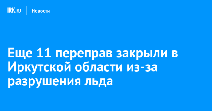 Еще 11 переправ закрыли в Иркутской области из-за разрушения льда