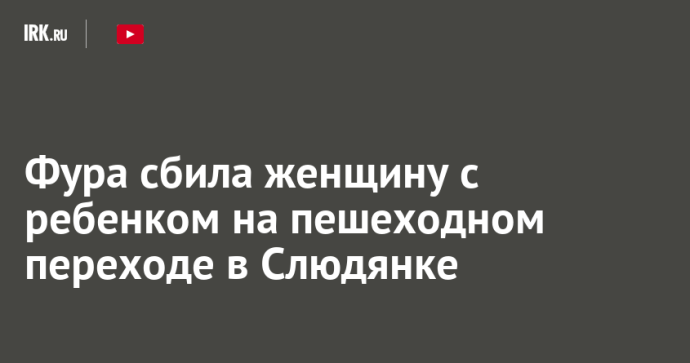 Фура сбила женщину с ребенком на пешеходном переходе в Слюдянке