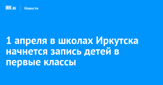 1 апреля в школах Иркутска начнется запись детей в первые классы