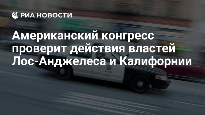 Американский конгресс проверит действия властей Лос-Анджелеса и Калифорнии
