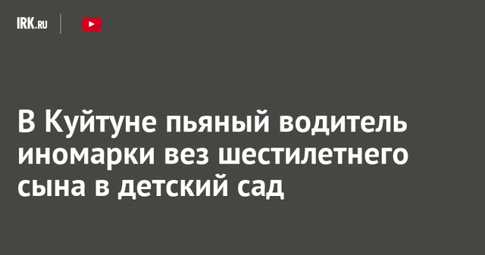 В Куйтуне пьяный водитель иномарки вез шестилетнего сына в детский сад В Куйтуне пьяный водитель иномарки вез шестилетнего сына в детский сад