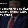 Трамп заявил, что не будет раскрывать планы США по захвату судов