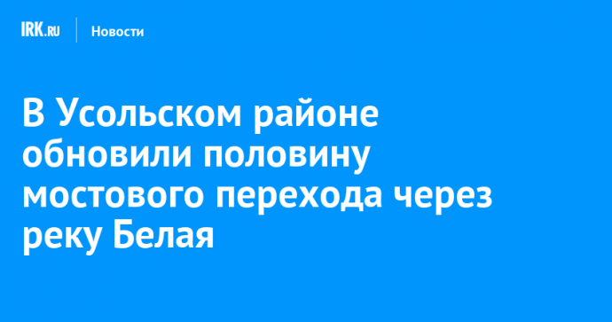 В Усольском районе обновили половину мостового перехода через реку Белая