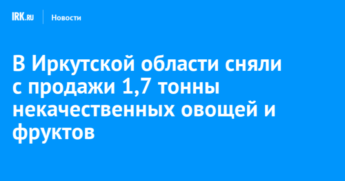 В Иркутской области сняли с продажи 1,7 тонны некачественных овощей и фруктов