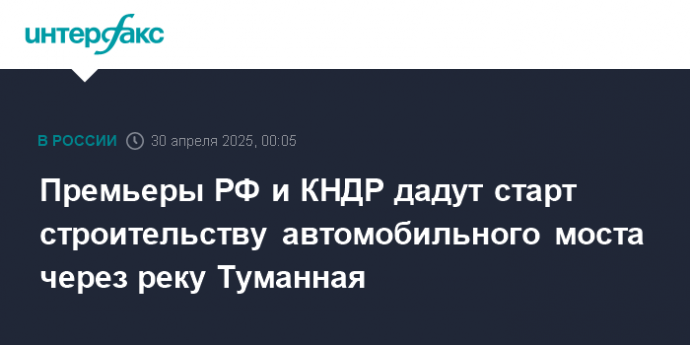Премьеры РФ и КНДР дадут старт строительству автомобильного моста через реку Туманная