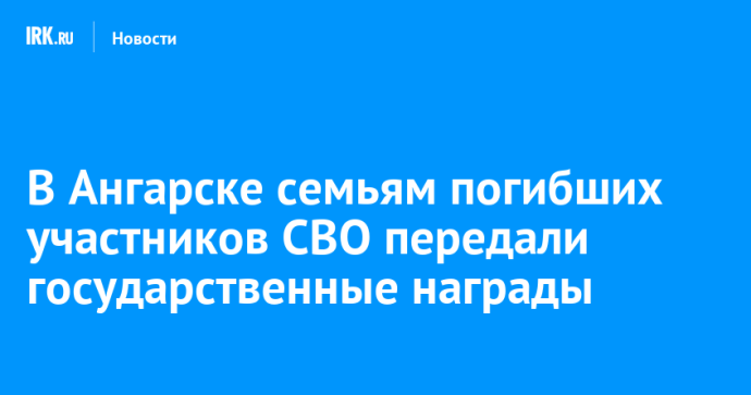 В Ангарске семьям погибших участников СВО передали государственные награды