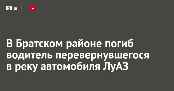В Братском районе погиб водитель перевернувшегося в реку автомобиля ЛуАЗ