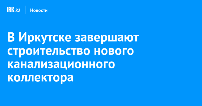 В Иркутске завершают строительство нового канализационного коллектора В Иркутске завершают строительство нового канализационного коллектора