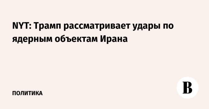 NYT: Трамп рассматривает удары по ядерным объектам Ирана