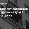 СК установит обстоятельства атаки дрона на дом в Красногорске