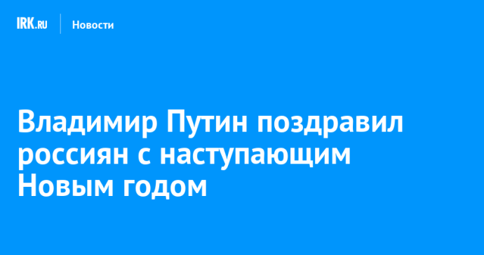Владимир Путин поздравил россиян с наступающим Новым годом