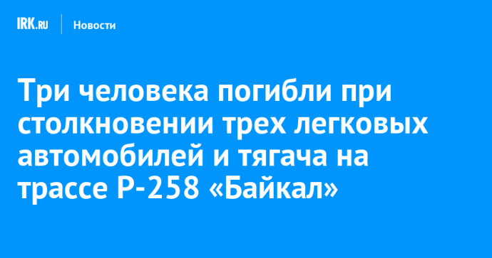 Три человека погибли при столкновении трех легковых автомобилей и тягача на трассе Р-258 «Байкал»