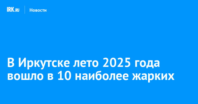 В Иркутске лето 2025 года вошло в 10 наиболее жарких
