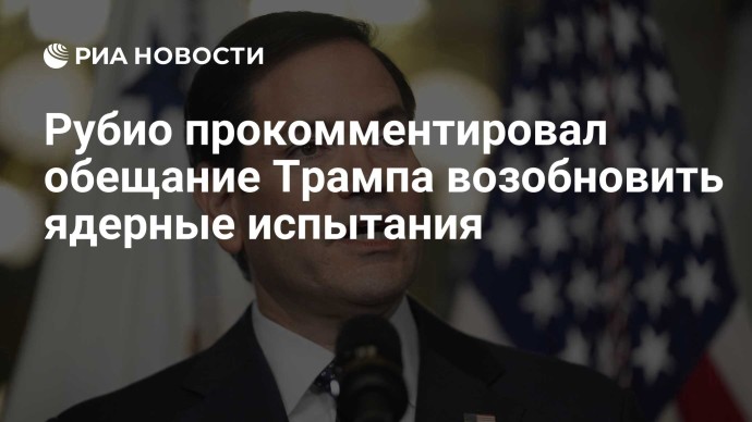 Рубио прокомментировал обещание Трампа возобновить ядерные испытания Рубио прокомментировал обещание Трампа возобновить ядерные испытания