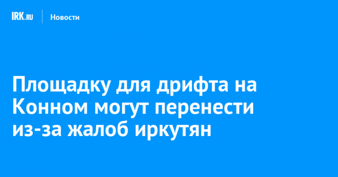 Площадку для дрифта на Конном могут перенести из-за жалоб иркутян