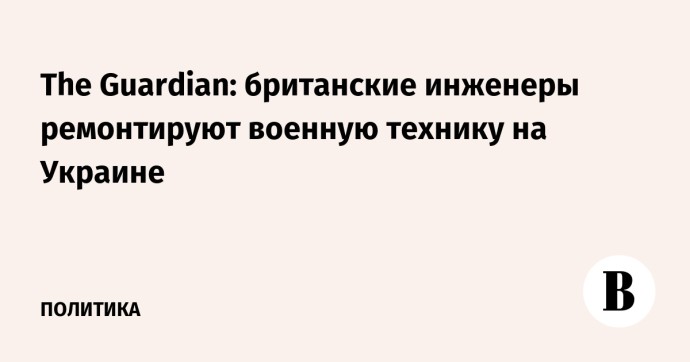 The Guardian: британские инженеры ремонтируют военную технику на Украине