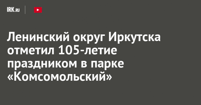 Ленинский округ Иркутска отметил 105-летие праздником в парке «Комсомольский»
