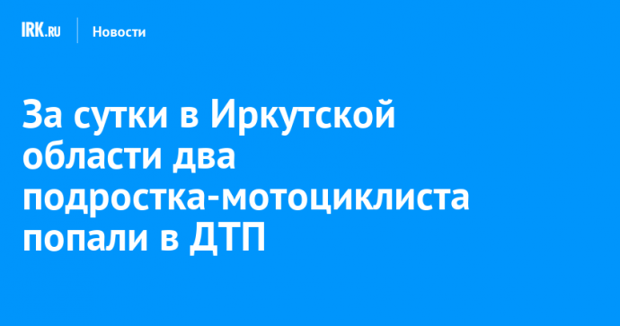 За сутки в Иркутской области два подростка-мотоциклиста попали в ДТП