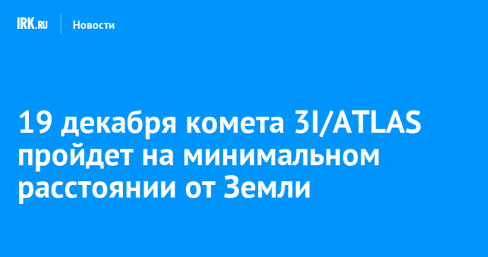 19 декабря комета 3I/ATLAS пройдет на минимальном расстоянии от Земли