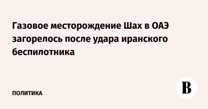 Газовое месторождение Шах в ОАЭ загорелось после удара иранского беспилотника
