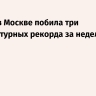 Погода в Москве побила три температурных рекорда за неделю