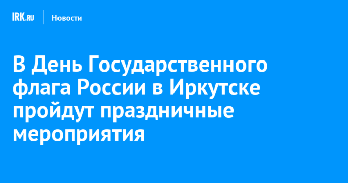 В День Государственного флага России в Иркутске пройдут праздничные мероприятия
