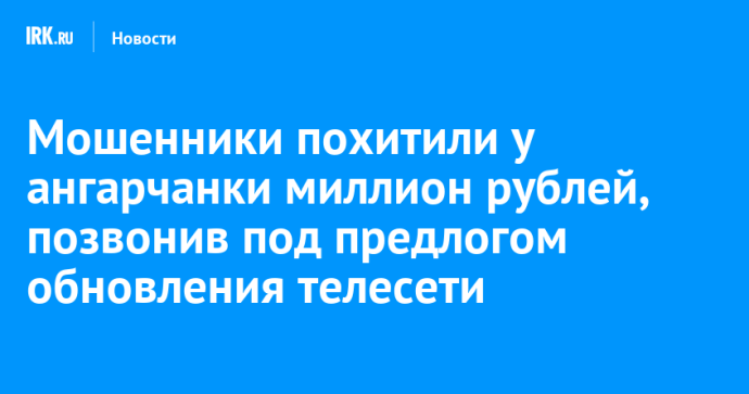 Мошенники похитили у ангарчанки миллион рублей, позвонив под предлогом обновления телесети