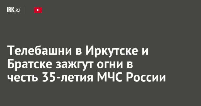 Телебашни в Иркутске и Братске зажгут огни в честь 35-летия МЧС России Телебашни в Иркутске и Братске зажгут огни в честь 35-летия МЧС России