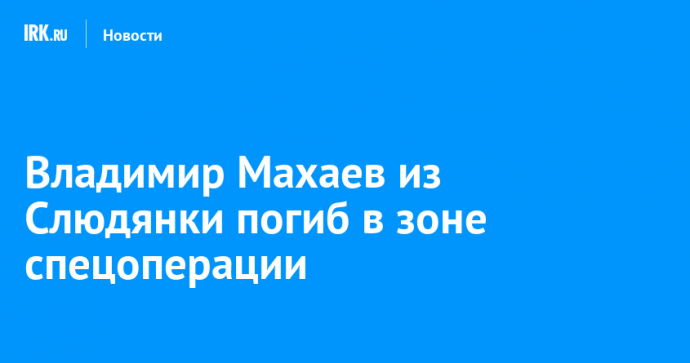 Владимир Махаев из Слюдянки погиб в зоне спецоперации