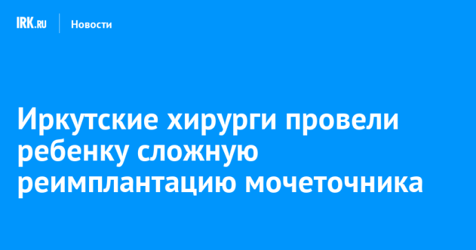 Иркутские хирурги провели ребенку сложную реимплантацию мочеточника