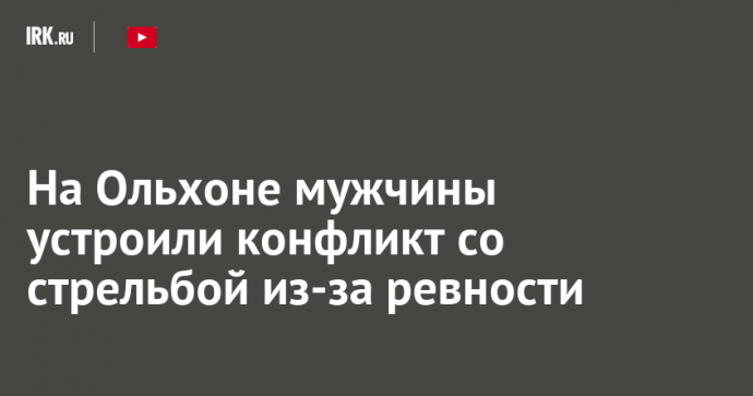 На Ольхоне мужчины устроили конфликт со стрельбой из-за ревности
