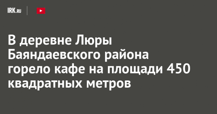 В деревне Люры Баяндаевского района горело кафе на площади 450 квадратных метров