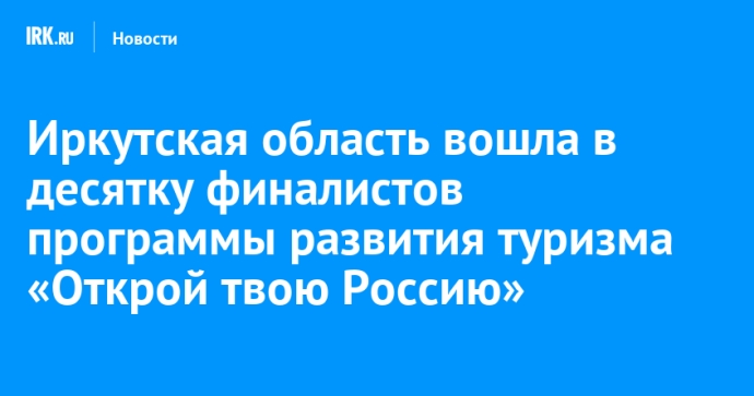 Иркутская область вошла в десятку финалистов программы развития туризма «Открой твою Россию» Иркутская область вошла в десятку финалистов программы развития туризма «Открой твою Россию»