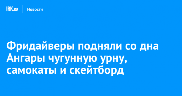 Фридайверы подняли со дна Ангары чугунную урну, самокаты и скейтборд