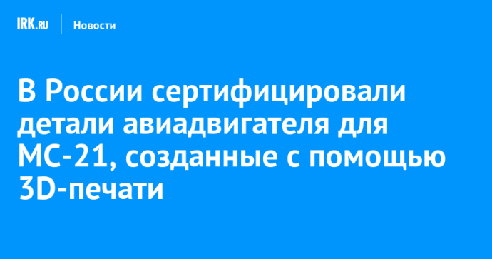 В России сертифицировали детали авиадвигателя для МС-21, созданные с помощью 3D-печати