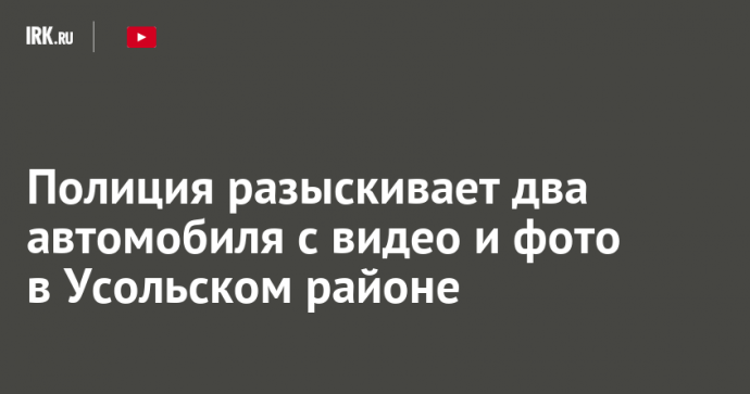 Полиция разыскивает два автомобиля с видео и фото в Усольском районе