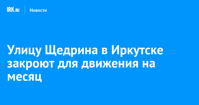 Улицу Щедрина в Иркутске закроют для движения на месяц