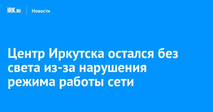 Центр Иркутска остался без света из-за нарушения режима работы сети