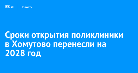 Сроки открытия поликлиники в Хомутово перенесли на 2028 год