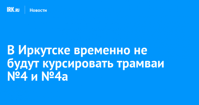 В Иркутске временно не будут курсировать трамваи №4 и №4а