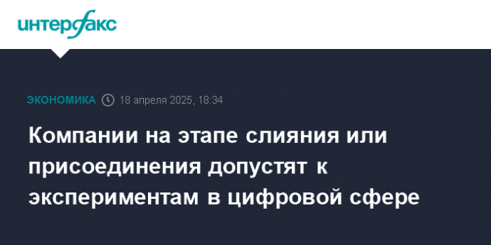 Компании на этапе слияния или присоединения допустят к экспериментам в цифровой сфере