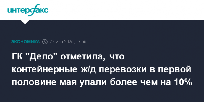 ГК "Дело" отметила, что контейнерные ж/д перевозки в первой половине мая упали более чем на 10%