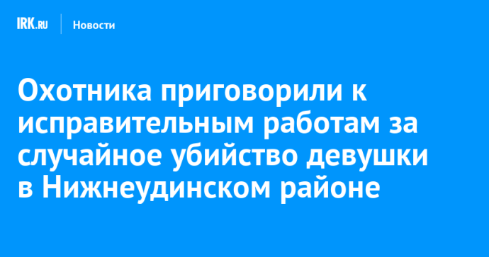 Охотника приговорили к исправительным работам за случайное убийство девушки в Нижнеудинском районе