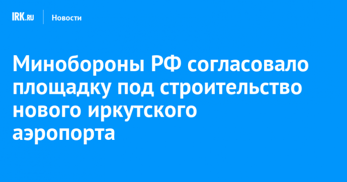 Минобороны РФ согласовало площадку под строительство нового иркутского аэропорта