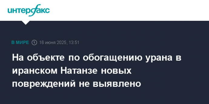 На объекте по обогащению урана в иранском Натанзе новых повреждений не выявлено