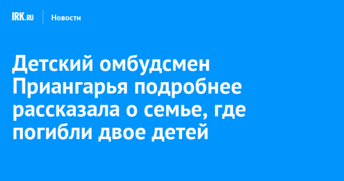 Детский омбудсмен Приангарья подробнее рассказала о семье, где погибли двое детей