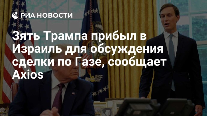 Зять Трампа прибыл в Израиль для обсуждения сделки по Газе, сообщает Axios