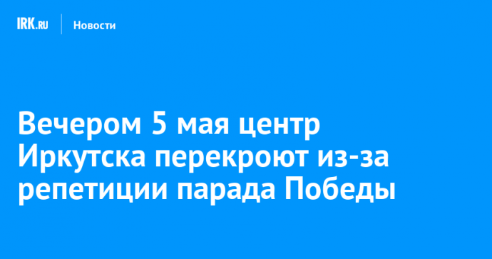 Вечером 5 мая центр Иркутска перекроют из-за репетиции парада Победы