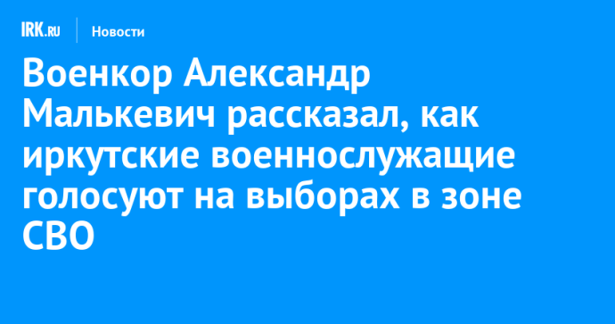 Военкор Александр Малькевич рассказал, как иркутские военнослужащие голосуют на выборах в зоне СВО